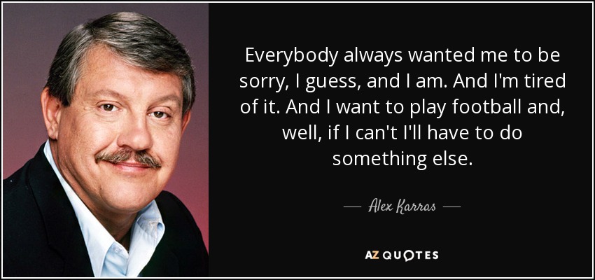Everybody always wanted me to be sorry, I guess, and I am. And I'm tired of it. And I want to play football and, well, if I can't I'll have to do something else. - Alex Karras