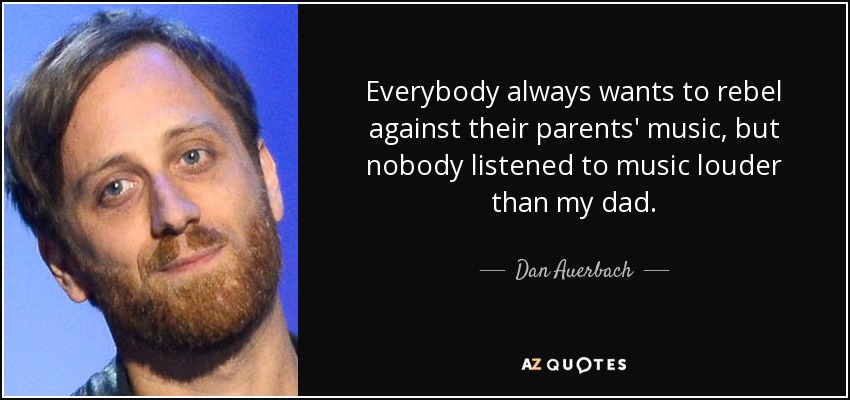Everybody always wants to rebel against their parents' music, but nobody listened to music louder than my dad. - Dan Auerbach