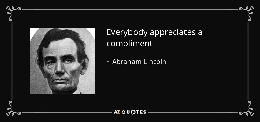 Everybody appreciates a compliment. - Abraham Lincoln