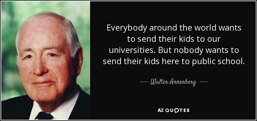 Everybody around the world wants to send their kids to our universities. But nobody wants to send their kids here to public school. - Walter Annenberg