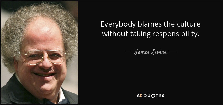 Everybody blames the culture without taking responsibility. - James Levine