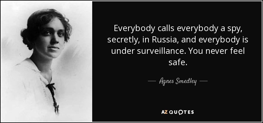 Everybody calls everybody a spy, secretly, in Russia, and everybody is under surveillance. You never feel safe. - Agnes Smedley