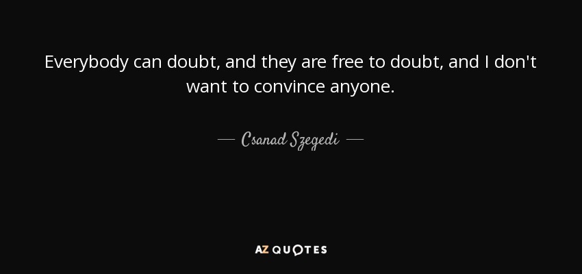 Everybody can doubt, and they are free to doubt, and I don't want to convince anyone. - Csanad Szegedi