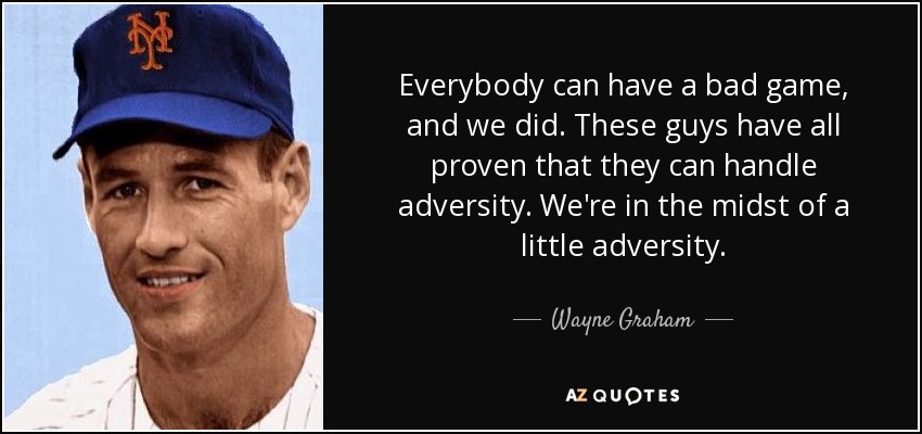 Everybody can have a bad game, and we did. These guys have all proven that they can handle adversity. We're in the midst of a little adversity. - Wayne Graham