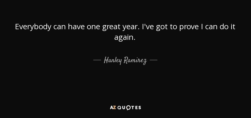 Everybody can have one great year. I've got to prove I can do it again. - Hanley Ramirez