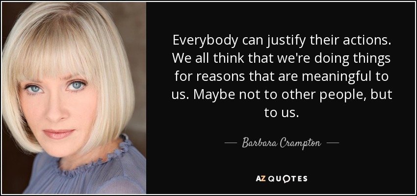 Everybody can justify their actions. We all think that we're doing things for reasons that are meaningful to us. Maybe not to other people, but to us. - Barbara Crampton