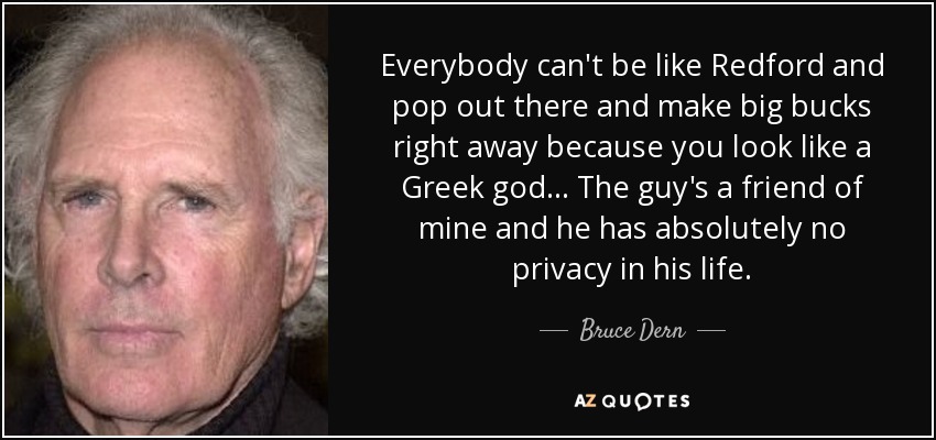 Everybody can't be like Redford and pop out there and make big bucks right away because you look like a Greek god... The guy's a friend of mine and he has absolutely no privacy in his life. - Bruce Dern