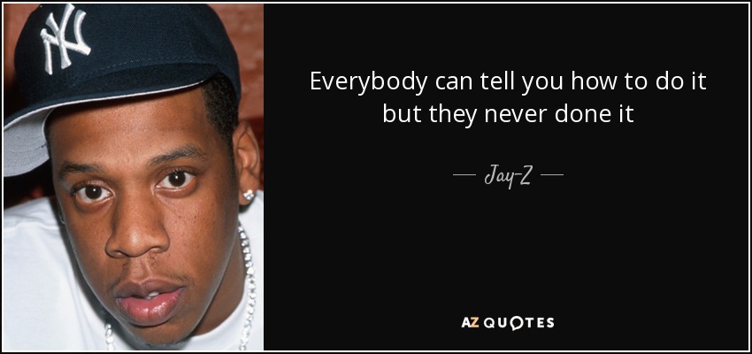 Everybody can tell you how to do it but they never done it - Jay-Z