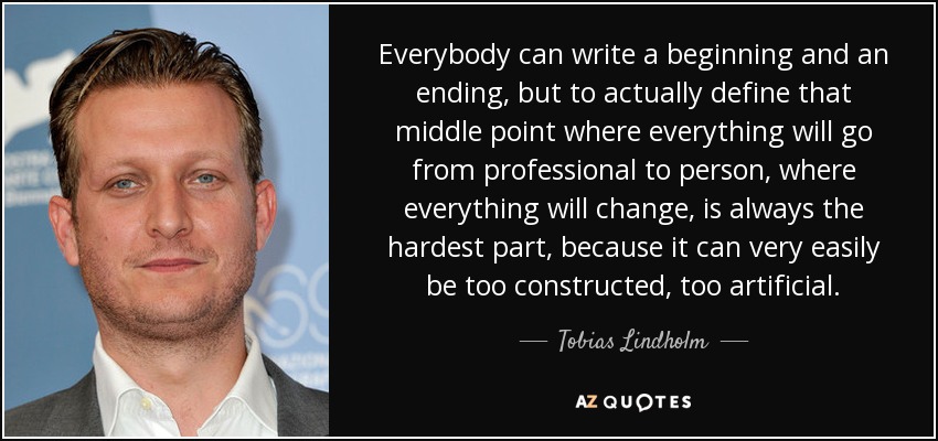 Everybody can write a beginning and an ending, but to actually define that middle point where everything will go from professional to person, where everything will change, is always the hardest part, because it can very easily be too constructed, too artificial. - Tobias Lindholm