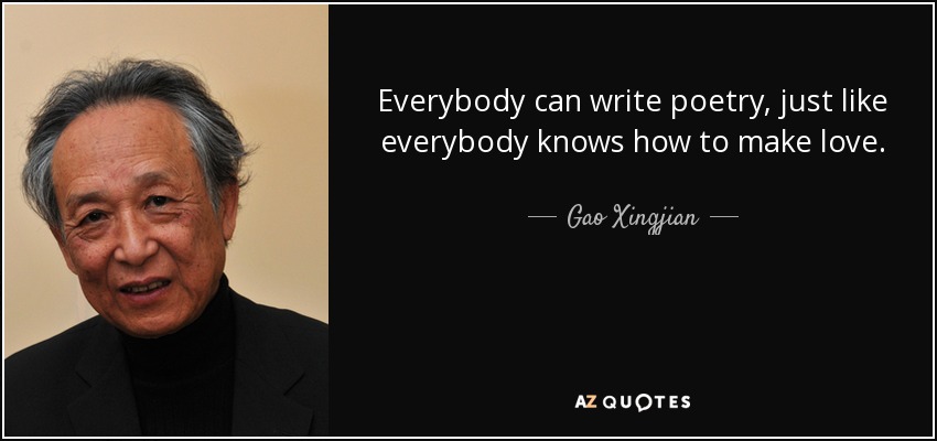 Everybody can write poetry, just like everybody knows how to make love. - Gao Xingjian