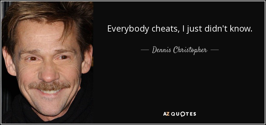Everybody cheats, I just didn't know. - Dennis Christopher