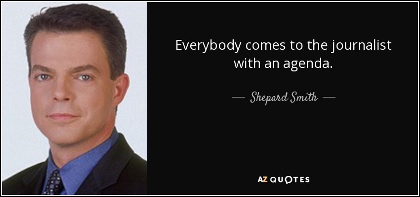 Everybody comes to the journalist with an agenda. - Shepard Smith