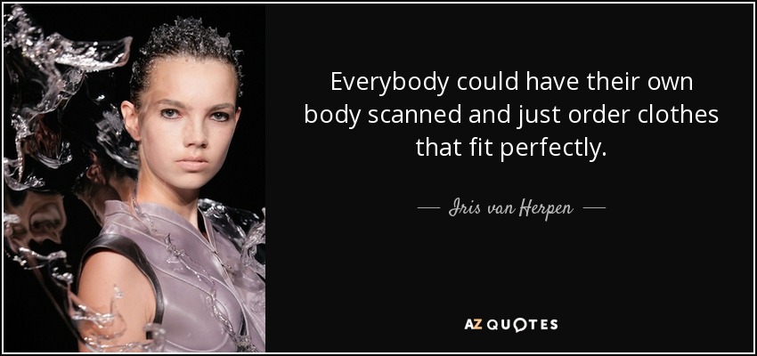 Everybody could have their own body scanned and just order clothes that fit perfectly. - Iris van Herpen