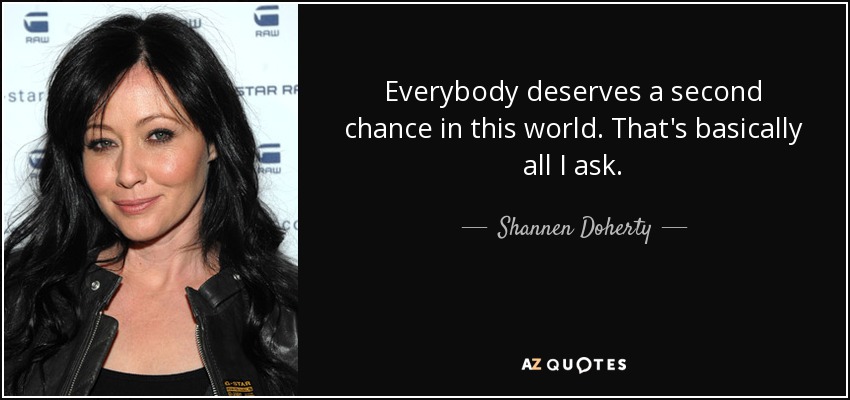 Everybody deserves a second chance in this world. That's basically all I ask. - Shannen Doherty