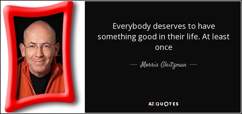 Everybody deserves to have something good in their life. At least once - Morris Gleitzman