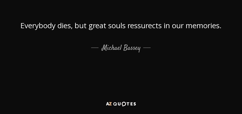 Everybody dies, but great souls ressurects in our memories. - Michael Bassey