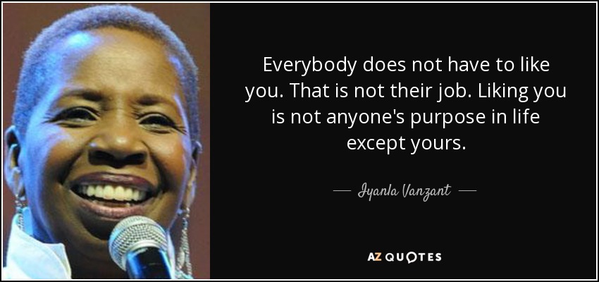 Everybody does not have to like you. That is not their job. Liking you is not anyone's purpose in life except yours. - Iyanla Vanzant