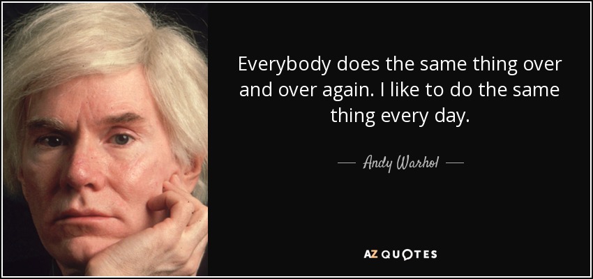 Everybody does the same thing over and over again. I like to do the same thing every day. - Andy Warhol