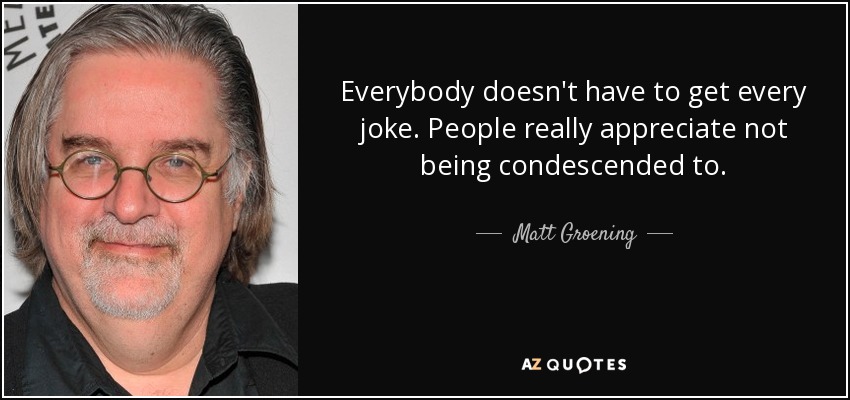 Everybody doesn't have to get every joke. People really appreciate not being condescended to. - Matt Groening