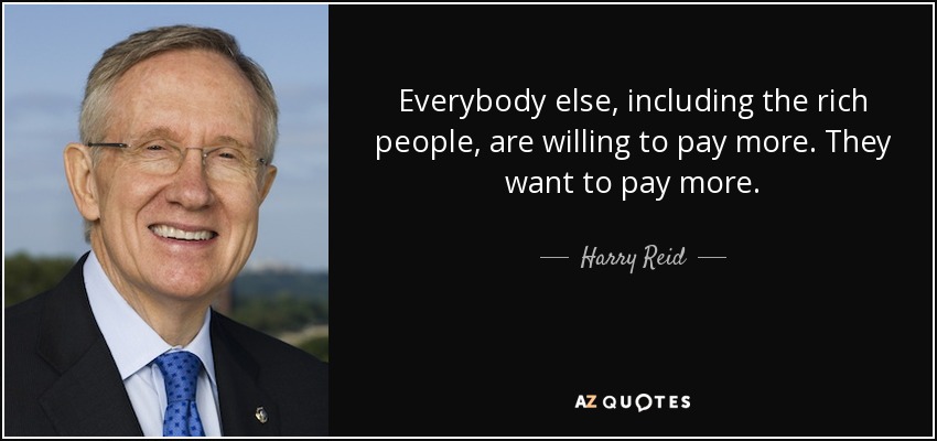 Everybody else, including the rich people, are willing to pay more. They want to pay more. - Harry Reid