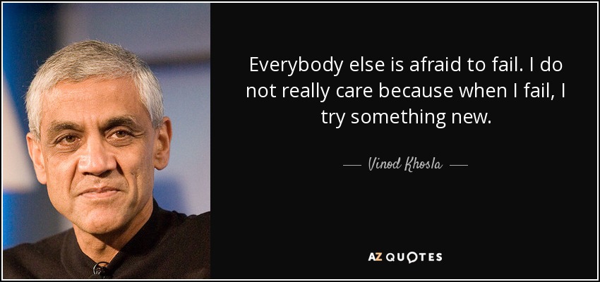 Everybody else is afraid to fail. I do not really care because when I fail, I try something new. - Vinod Khosla
