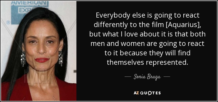 Everybody else is going to react differently to the film [Aquarius], but what I love about it is that both men and women are going to react to it because they will find themselves represented. - Sonia Braga