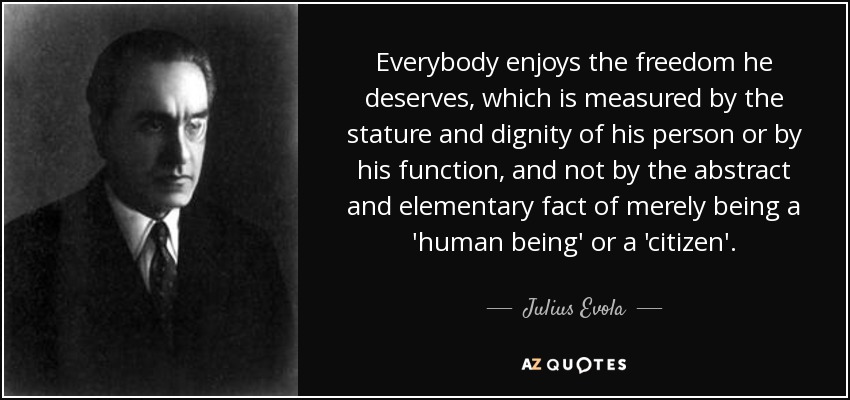 Everybody enjoys the freedom he deserves, which is measured by the stature and dignity of his person or by his function, and not by the abstract and elementary fact of merely being a 'human being' or a 'citizen'. - Julius Evola