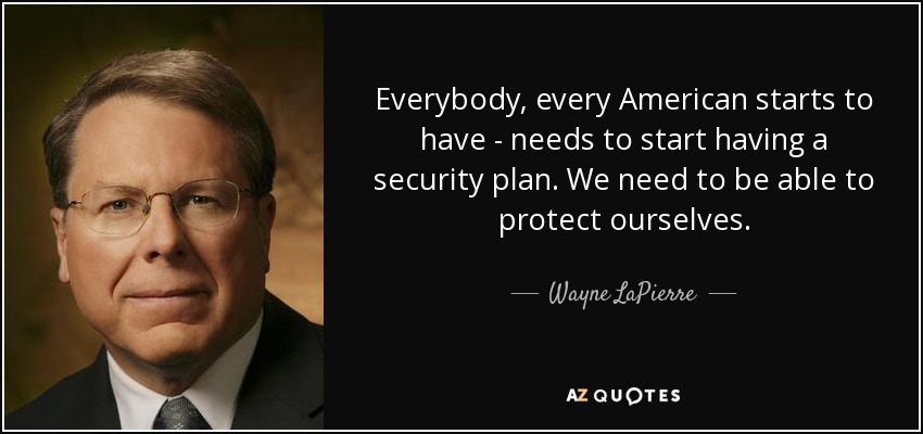 Everybody, every American starts to have - needs to start having a security plan. We need to be able to protect ourselves. - Wayne LaPierre