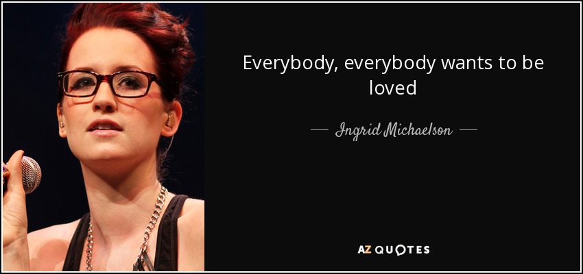 Everybody, everybody wants to be loved - Ingrid Michaelson