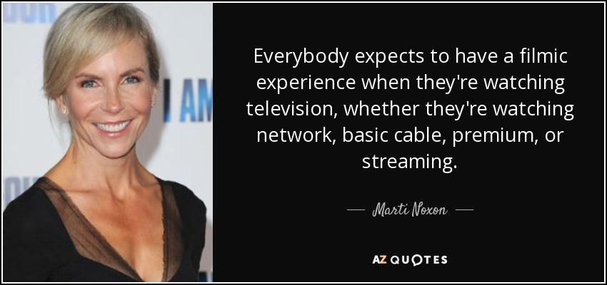 Everybody expects to have a filmic experience when they're watching television, whether they're watching network, basic cable, premium, or streaming. - Marti Noxon