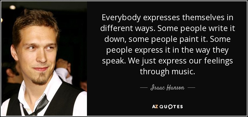 Everybody expresses themselves in different ways. Some people write it down, some people paint it. Some people express it in the way they speak. We just express our feelings through music. - Isaac Hanson