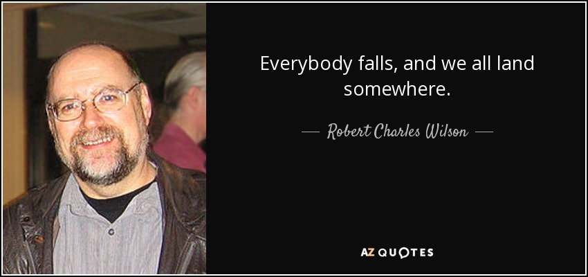 Everybody falls, and we all land somewhere. - Robert Charles Wilson