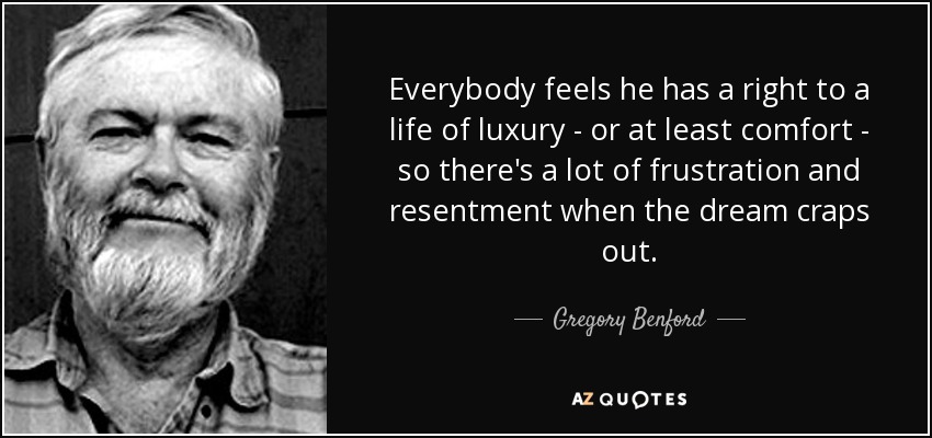 Everybody feels he has a right to a life of luxury - or at least comfort - so there's a lot of frustration and resentment when the dream craps out. - Gregory Benford