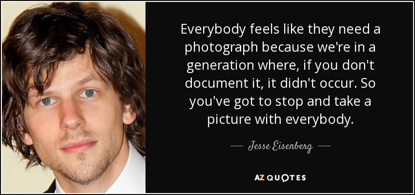 Everybody feels like they need a photograph because we're in a generation where, if you don't document it, it didn't occur. So you've got to stop and take a picture with everybody. - Jesse Eisenberg