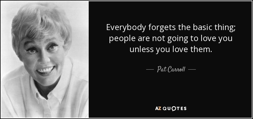 Everybody forgets the basic thing; people are not going to love you unless you love them. - Pat Carroll