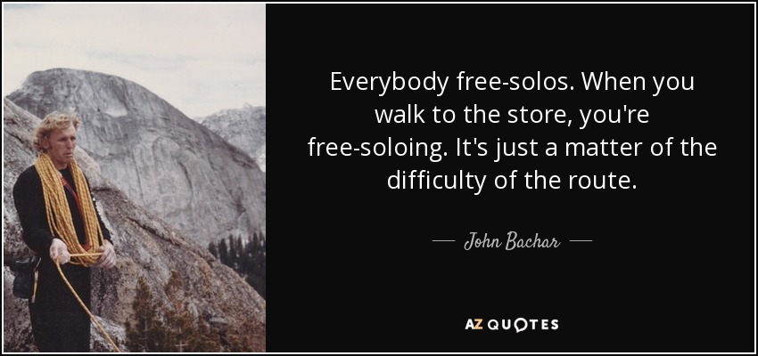 Everybody free-solos. When you walk to the store, you're free-soloing. It's just a matter of the difficulty of the route. - John Bachar