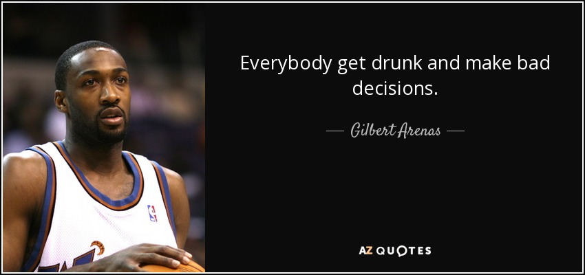 Everybody get drunk and make bad decisions. - Gilbert Arenas