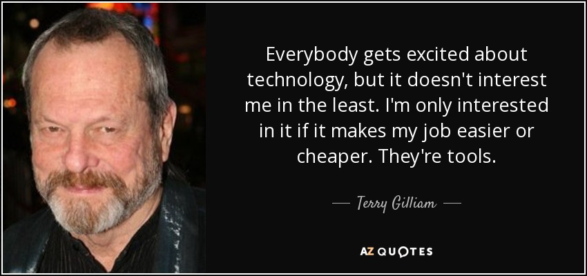Everybody gets excited about technology, but it doesn't interest me in the least. I'm only interested in it if it makes my job easier or cheaper. They're tools. - Terry Gilliam
