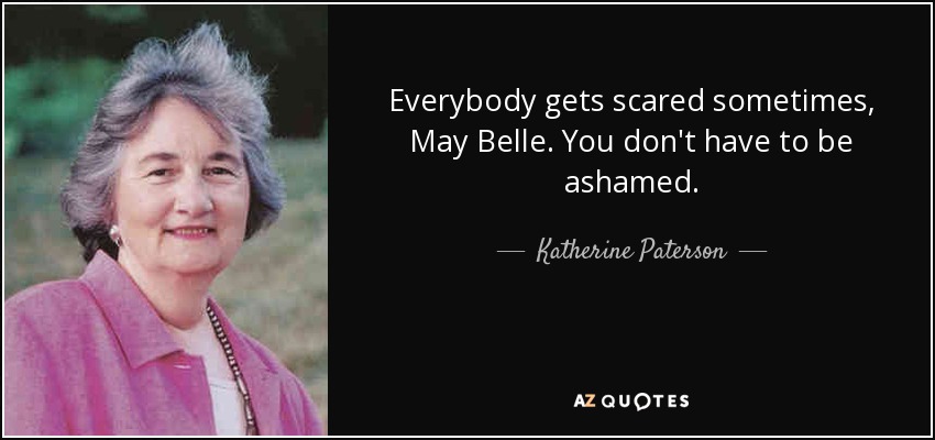 Everybody gets scared sometimes, May Belle. You don't have to be ashamed. - Katherine Paterson