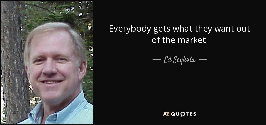 Everybody gets what they want out of the market. - Ed Seykota