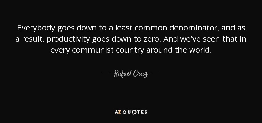 Everybody goes down to a least common denominator, and as a result, productivity goes down to zero. And we've seen that in every communist country around the world. - Rafael Cruz