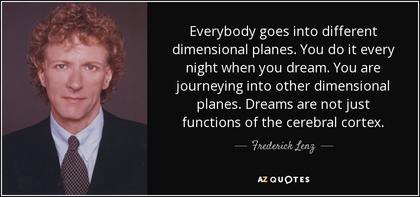 Everybody goes into different dimensional planes. You do it every night when you dream. You are journeying into other dimensional planes. Dreams are not just functions of the cerebral cortex. - Frederick Lenz