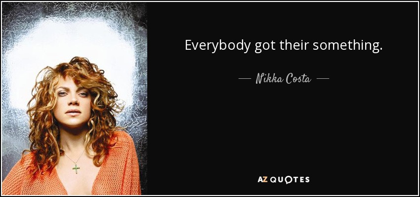 Everybody got their something. - Nikka Costa