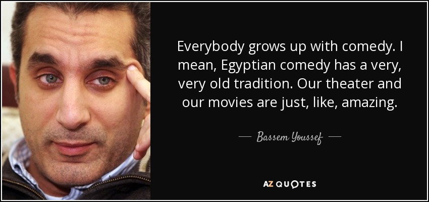 Everybody grows up with comedy. I mean, Egyptian comedy has a very, very old tradition. Our theater and our movies are just, like, amazing. - Bassem Youssef
