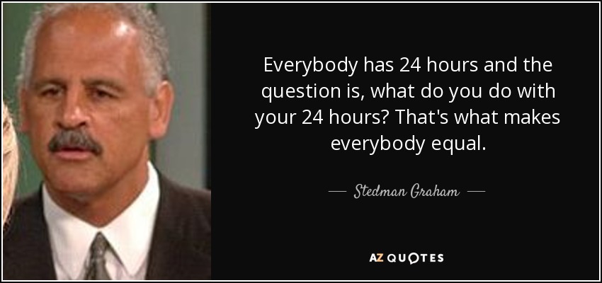 Everybody has 24 hours and the question is, what do you do with your 24 hours? That's what makes everybody equal. - Stedman Graham