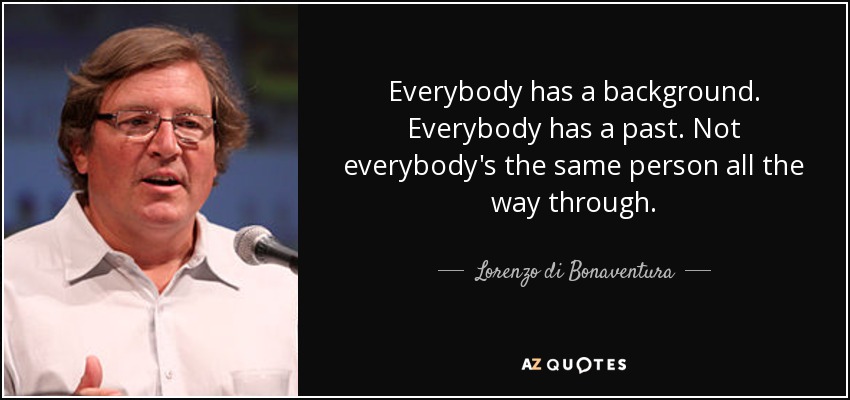 Everybody has a background. Everybody has a past. Not everybody's the same person all the way through. - Lorenzo di Bonaventura