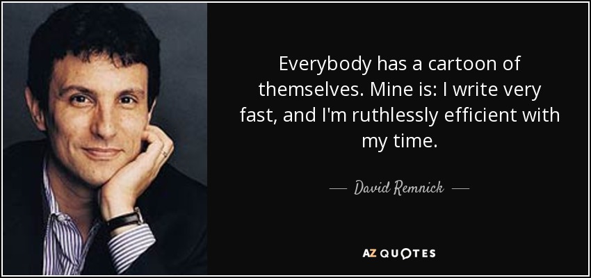 Everybody has a cartoon of themselves. Mine is: I write very fast, and I'm ruthlessly efficient with my time. - David Remnick