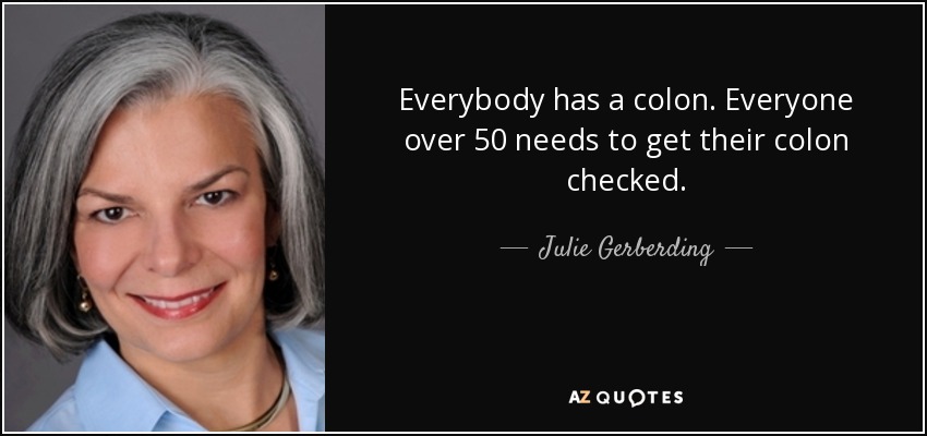 Everybody has a colon. Everyone over 50 needs to get their colon checked. - Julie Gerberding