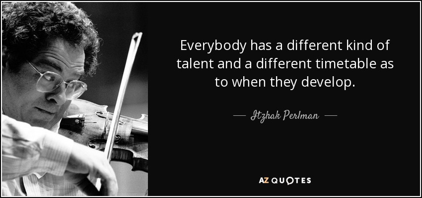 Everybody has a different kind of talent and a different timetable as to when they develop. - Itzhak Perlman
