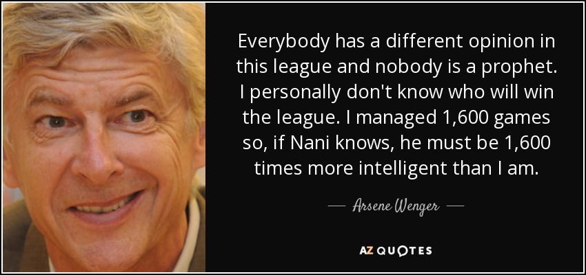 Everybody has a different opinion in this league and nobody is a prophet. I personally don't know who will win the league. I managed 1,600 games so, if Nani knows, he must be 1,600 times more intelligent than I am. - Arsene Wenger